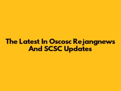 The Latest In Oscosc Rejangnews And SCSC Updates