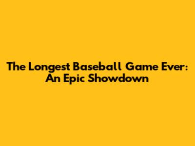 The Longest Baseball Game Ever: An Epic Showdown