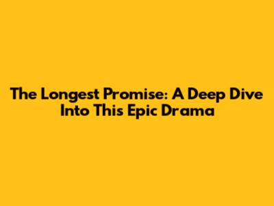 The Longest Promise: A Deep Dive Into This Epic Drama