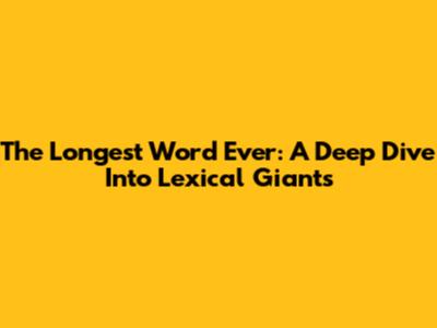 The Longest Word Ever: A Deep Dive Into Lexical Giants