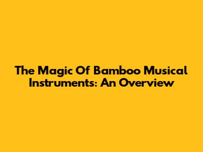 The Magic Of Bamboo Musical Instruments: An Overview