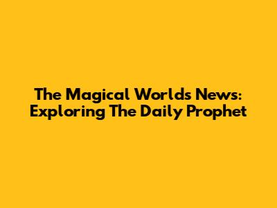 The Magical World's News: Exploring The Daily Prophet