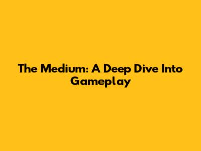 The Medium: A Deep Dive Into Gameplay