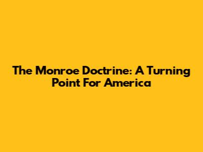 The Monroe Doctrine: A Turning Point For America