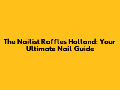 The Nailist Raffles Holland: Your Ultimate Nail Guide