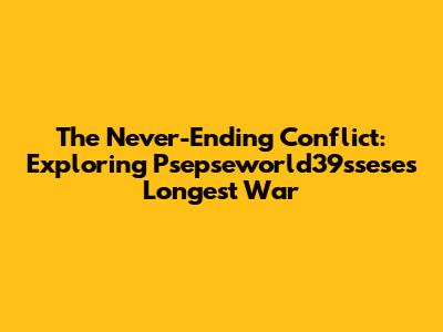 The Never-Ending Conflict: Exploring Psepseworld39ssese's Longest War