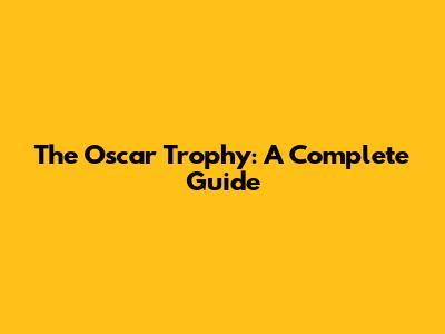 The Oscar Trophy: A Complete Guide