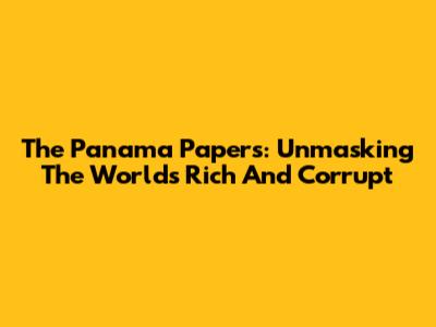 The Panama Papers: Unmasking The World's Rich And Corrupt