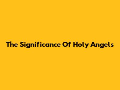 The Significance Of Holy Angels