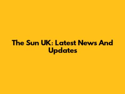 The Sun UK: Latest News And Updates