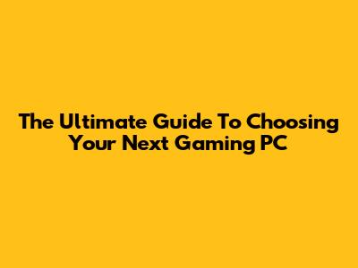 The Ultimate Guide To Choosing Your Next Gaming PC