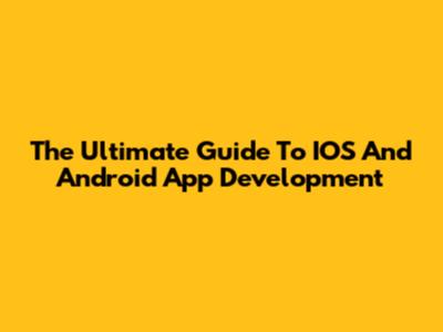The Ultimate Guide To IOS And Android App Development