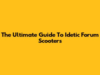 The Ultimate Guide To Idetic Forum Scooters