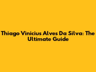 Thiago Vinicius Alves Da Silva: The Ultimate Guide