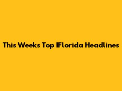This Week's Top IFlorida Headlines