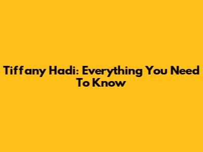 Tiffany Hadi: Everything You Need To Know
