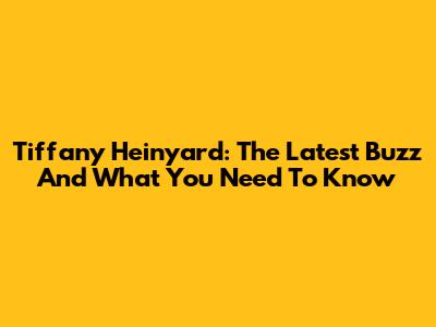 Tiffany Heinyard: The Latest Buzz And What You Need To Know