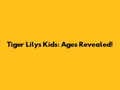 Tiger Lily's Kids: Ages Revealed!