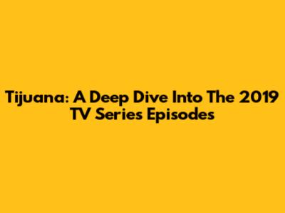 Tijuana: A Deep Dive Into The 2019 TV Series Episodes