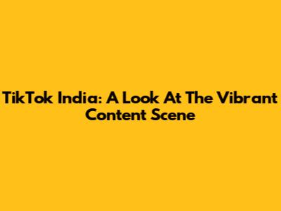 TikTok India: A Look At The Vibrant Content Scene