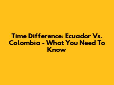 Time Difference: Ecuador Vs. Colombia - What You Need To Know