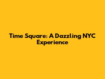 Time Square: A Dazzling NYC Experience