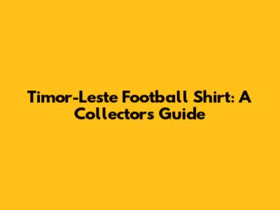 Timor-Leste Football Shirt: A Collector's Guide