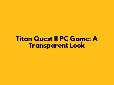 Titan Quest II PC Game: A Transparent Look
