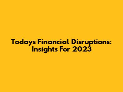Today's Financial Disruptions: Insights For 2023