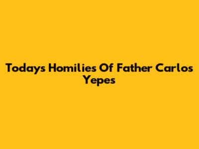 Today's Homilies Of Father Carlos Yepes