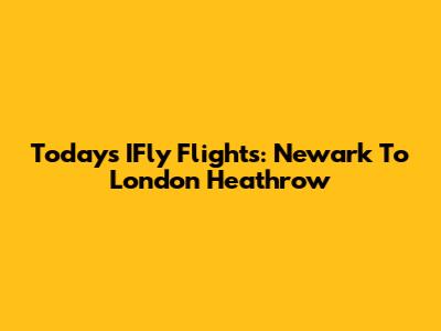 Today's IFly Flights: Newark To London Heathrow