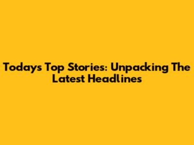 Today's Top Stories: Unpacking The Latest Headlines