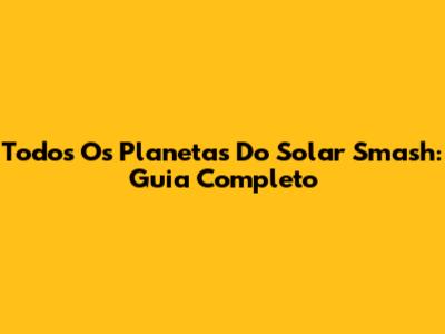 Todos Os Planetas Do Solar Smash: Guia Completo