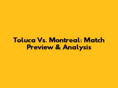 Toluca Vs. Montreal: Match Preview & Analysis