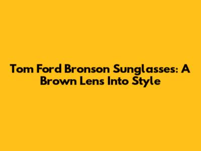 Tom Ford Bronson Sunglasses: A Brown Lens Into Style