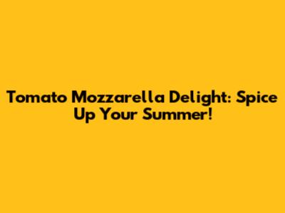 Tomato Mozzarella Delight: Spice Up Your Summer!