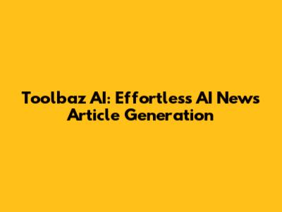 Toolbaz AI: Effortless AI News Article Generation