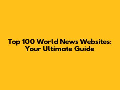 Top 100 World News Websites: Your Ultimate Guide