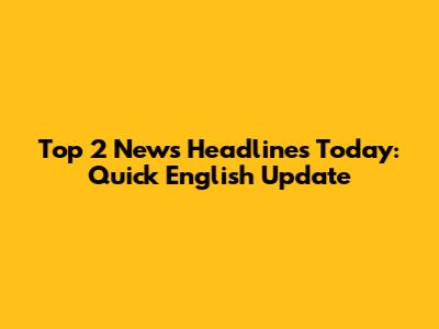 Top 2 News Headlines Today: Quick English Update