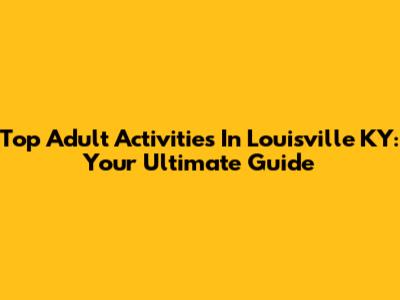 Top Adult Activities In Louisville KY: Your Ultimate Guide