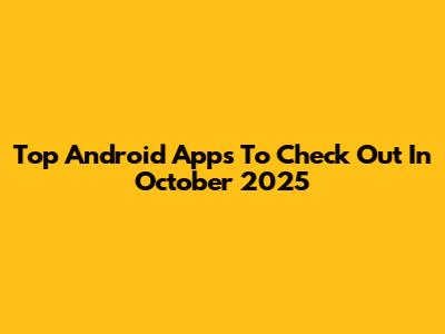 Top Android Apps To Check Out In October 2025