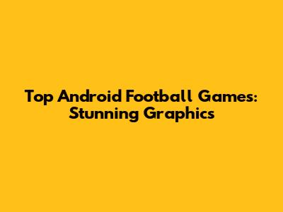 Top Android Football Games: Stunning Graphics