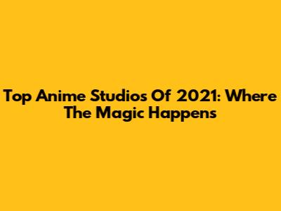 Top Anime Studios Of 2021: Where The Magic Happens
