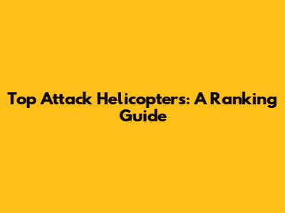 Top Attack Helicopters: A Ranking Guide