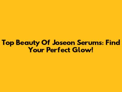 Top Beauty Of Joseon Serums: Find Your Perfect Glow!