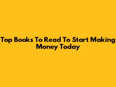 Top Books To Read To Start Making Money Today