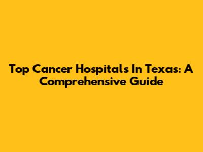 Top Cancer Hospitals In Texas: A Comprehensive Guide