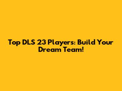 Top DLS 23 Players: Build Your Dream Team!