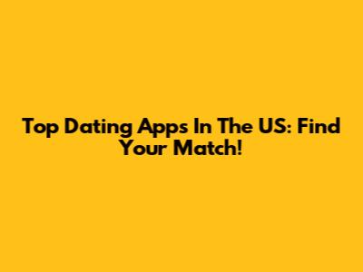 Top Dating Apps In The US: Find Your Match!