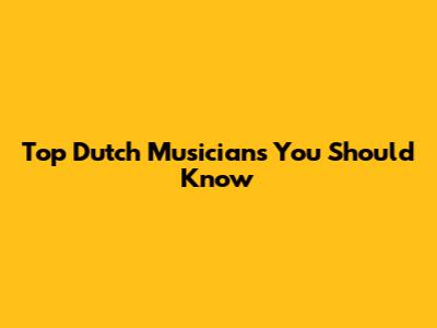 Top Dutch Musicians You Should Know